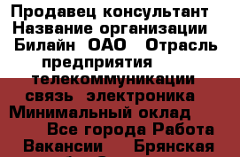 Продавец-консультант › Название организации ­ Билайн, ОАО › Отрасль предприятия ­ IT, телекоммуникации, связь, электроника › Минимальный оклад ­ 15 000 - Все города Работа » Вакансии   . Брянская обл.,Сельцо г.